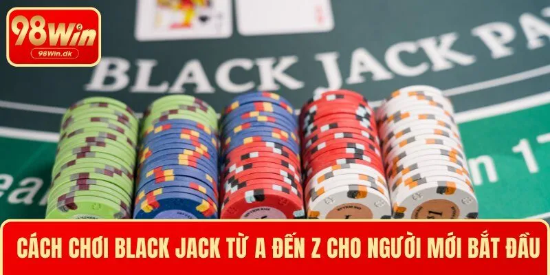 Cách Chơi Black Jack Từ A Đến Z Cho Người Mới Bắt Đầu