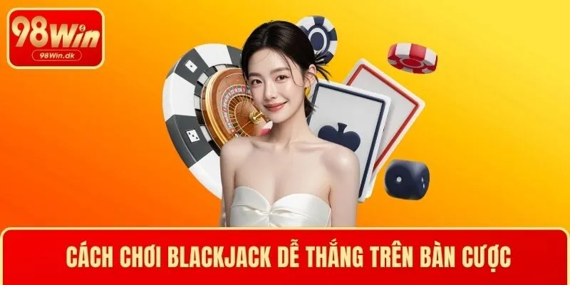 Cách chơi Blackjack dễ thắng trên bàn cược