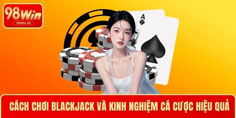 Cách Chơi Blackjack Và Kinh Nghiệm Cá Cược Hiệu Quả Hơn